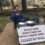 School water | School water doesn't taste the same a regular water. | image tagged in memes,change my mind,water,school | made w/ Imgflip meme maker