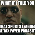 Sports leagues are parasites | WHAT IF I TOLD YOU; THAT SPORTS LEAGUES ARE TAX PAYER PARASITES | image tagged in memes,matrix morpheus | made w/ Imgflip meme maker
