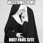 Nuns | WELCOME TO MY; HOLY FANS SITE | image tagged in nuns | made w/ Imgflip meme maker