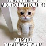 Cat | ME WHEN I HEAR ABOUT CLIMATE CHANGE; BUT STILL TAKE LONG SHOWERS | image tagged in memes,cute cat | made w/ Imgflip meme maker