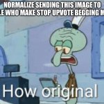 just ignore the beggars | NORMALIZE SENDING THIS IMAGE TO PEOPLE WHO MAKE STOP UPVOTE BEGGING MEMES | image tagged in squidward how original,original meme,funny memes,stop,please | made w/ Imgflip meme maker