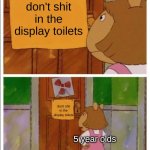 why do I even make these wtf | don't shit in the display toilets; don't shit in the display toilets; 5 year olds | image tagged in that sign won't stop me,memes,dank memes | made w/ Imgflip meme maker
