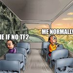 Pretty good | ME NORMALLY; ME IF NO TF2 | image tagged in two guys on a bus | made w/ Imgflip meme maker