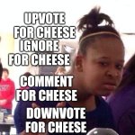 Cheese (yes the background is unrelated) | UPVOTE FOR CHEESE; IGNORE FOR CHEESE; COMMENT FOR CHEESE; DOWNVOTE FOR CHEESE | image tagged in memes,black girl wat | made w/ Imgflip meme maker