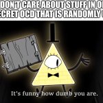 It just comes from nowhere sometimes. | ME: I DON'T CARE ABOUT STUFF IN ORDER
MY SECRET OCD THAT IS RANDOMLY CAME | image tagged in it's funny how dumb you are bill cipher,ocd | made w/ Imgflip meme maker