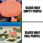 Technically it is half empty | GLASS HALF EMPTY PEOPLE; GLASS HALF FULL PEOPLE | image tagged in smart and dumb patrick,jpfan102504 | made w/ Imgflip meme maker