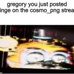 bro gregory how dare you | gregory you just posted cringe on the cosmo_png stream | image tagged in sussy freddy | made w/ Imgflip meme maker