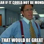 Here is the real deal | YEAH IF IT COULD NOT BE MONDAY; THAT WOULD BE GREAT | image tagged in memes,that would be great | made w/ Imgflip meme maker
