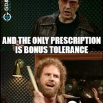 More Bonus Tolerance! | I'VE GOT A REJECTION; AND THE ONLY PRESCRIPTION IS BONUS TOLERANCE | image tagged in needs more cowbell,manufacturing,engineering | made w/ Imgflip meme maker