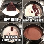 chocolate gorilla | HEY KID! I DON’T HAVE A LOT OF TIME, BUT; THE MISSING TV REMOTE IS AT TH- | image tagged in chocolate gorilla | made w/ Imgflip meme maker