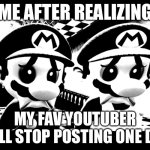 Sad mario | ME AFTER REALIZING; MY FAV YOUTUBER WILL STOP POSTING ONE DAY | image tagged in sad mario | made w/ Imgflip meme maker