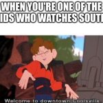 Yup I'm THE COOLEST KID in my entire school | WHEN YOU'RE ONE OF THE ONLY KIDS WHO WATCHES SOUTH PARK | image tagged in welcome to downtown coolsville | made w/ Imgflip meme maker