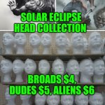 Funny | SOLAR ECLIPSE HEAD COLLECTION; BROADS $4, DUDES $5, ALIENS $6 | image tagged in funny | made w/ Imgflip meme maker