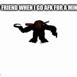 why friend why | MY FRIEND WHEN I GO AFK FOR A MINUTE | image tagged in gifs,so true memes | made w/ Imgflip video-to-gif maker