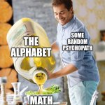 Idk | THE ALPHABET; SOME RANDOM PSYCHOPATH; MATH | image tagged in guy pouring olive oil on the salad | made w/ Imgflip meme maker