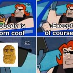 Except of course | image tagged in nobody is born cool | made w/ Imgflip meme maker