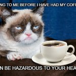 I love it! | TALKING TO ME BEFORE I HAVE HAD MY COFFEE... ...CAN BE HAZARDOUS TO YOUR HEALTH. | image tagged in grumpy cat coffee | made w/ Imgflip meme maker