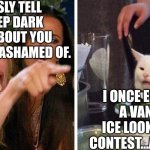 Smudge that darn cat with Karen | SERIOUSLY TELL ME A DEEP DARK SECRET ABOUT YOU THAT YOU'RE ASHAMED OF. I ONCE ENTERED A VANILLA ICE LOOK-A-LIKE CONTEST...AND WON. | image tagged in smudge that darn cat with karen | made w/ Imgflip meme maker