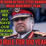 We All Have Our Big Dreams | NEW BOOK DETAILS STEVE BANNON'S
'MAGA MOVEMENT' PLAN; HEY,
WE
ALL
HAVE
OUR
DREAMS,
OKAY? TO RULE FOR 100 YEARS | image tagged in steve bannon,bannon,donald trump,maga,blank red maga hat,donald trump is an idiot | made w/ Imgflip meme maker