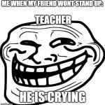 Troll Face Meme | ME WHEN MY FRIEND WONT STAND UP:; TEACHER; HE IS CRYING | image tagged in memes,troll face,lol so funny | made w/ Imgflip meme maker