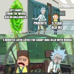 20 minute adventure rick morty | GET CANDY FROM THE WEIRD KID ON HALLOWEEN; PARENTS; 5 YEAR OLD ME; 5 MINUTES LATER LATER (THE CANDY WAS JELLO WITH VODKA) | image tagged in 20 minute adventure rick morty | made w/ Imgflip meme maker