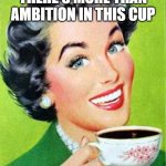 Vintage Woman Drinking Coffee | THERE'S MORE THAN AMBITION IN THIS CUP | image tagged in vintage woman drinking coffee | made w/ Imgflip meme maker