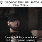 Critics hate fun | Literally Everyone: The FnaF movie is great
Film Critics: | image tagged in i know that it's your opinion but your opinion is wrong,fnaf movie | made w/ Imgflip meme maker