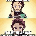 Taisho Secret | EVERYBODY DIES; AT LEAST WE'LL FINALLY HAVE SOME PEACE AND QUIET! | image tagged in taisho secret | made w/ Imgflip meme maker