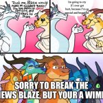 Blaze’s (not) great opinion | Im going to cry if i ever get hurt, because I’m so special and beautiful. SORRY TO BREAK THE NEWS BLAZE, BUT YOUR A WIMP. | image tagged in blaze s not great opinion | made w/ Imgflip meme maker