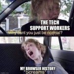 Why Can't You Just Be Normal | THE TECH SUPPORT WORKERS; MY BROWSER HISTORY | image tagged in why can't you just be normal | made w/ Imgflip meme maker
