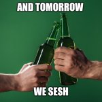 Weekend ahoy | AND TOMORROW; WE SESH | image tagged in beer clink,memes,weekend | made w/ Imgflip meme maker