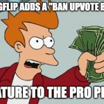Take ALL my money. | WHEN IMGFLIP ADDS A "BAN UPVOTE BEGGARS"; FEATURE TO THE PRO PLAN | image tagged in memes,shut up and take my money fry | made w/ Imgflip meme maker