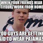 bruh | WHEN YOUR FRIENDS HEAR ABOUT YOUR "WORK FROM HOME" JOB; YOU GUYS ARE GETTING PAID TO WEAR PAJAMAS? | image tagged in you guys are getting paid,work,paid | made w/ Imgflip meme maker