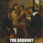 The Smokers is a painting by the Flemish painter Adriaen Brouwer, painted in c. 1636, probably in Antwerp. | POV; YOU BROUGHT MORE WEED | image tagged in the smokers c 1636 by adriaen brouwer,pov,weed,smoking,smoking weed,party | made w/ Imgflip meme maker