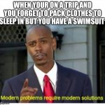 Literally just happened to me | WHEN YOUR ON A TRIP AND YOU FORGET TO PACK CLOTHES TO SLEEP IN BUT YOU HAVE A SWIMSUIT | image tagged in modern problems | made w/ Imgflip meme maker