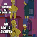 I didn’t know what to post so here you go | ME TRYING TO ACT CONFIDENT; MY ACTUAL ANXIETY | image tagged in homer simpson's back fat,anxiety,relatable | made w/ Imgflip meme maker