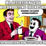 NEW AI meme template just dropped… shut it down | ME, OFFERTERING YOU WIO UNDDEYING  FRIENDSHIP; Oryendutu :) me nouioth extrining friendlissss; YOU, WONDEERING HOW TO GET RID OF ME | image tagged in extrining friendlissss | made w/ Imgflip meme maker