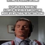 Patrick Bateman Music | MUSICIANS SPENDING MONTHS TRYING TO PERFECT A SONG; 13 YEAR OLDS MAKING IT SLOWED+REVERBED AND GETTING MORE VIEWS THAN THE ACTUAL SONG | image tagged in patrick bateman music | made w/ Imgflip meme maker