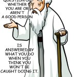 Wise old man | THE QUESTION OF WHETHER YOU ARE OR AREN'T A GOOD PERSON; IS ANSWERED BY WHAT YOU DO WHEN YOU THINK YOU WON'T BE CAUGHT DOING IT. | image tagged in wise old man,philosophy,character | made w/ Imgflip meme maker