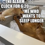 I wanna go back to bed | THE ALARM CLOCK FOR 6:20; ME WHO WANTS TO SLEEP LONGER | image tagged in dog war | made w/ Imgflip meme maker