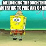 I can't find then 99% of the time | ME LOOKING THROUGH THIS STREAM TRYING TO FIND ANY OF MY MEMES | image tagged in gifs,imgflip,memes | made w/ Imgflip video-to-gif maker