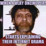 I'm not online enough, move along | ME WHEN A VERY ONLINE PERSON; STARTS EXPLAINING THEIR INTERNET DRAMA | image tagged in unabomber ted kaczynski,internet,internet guide | made w/ Imgflip meme maker