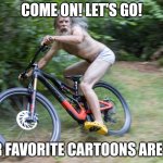 old man riding bike | COME ON! LET'S GO! OUR FAVORITE CARTOONS ARE ON! | image tagged in old man riding bike | made w/ Imgflip meme maker