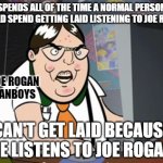 Listening to Joe Rogan is a red flag. As it ought to be. | SPENDS ALL OF THE TIME A NORMAL PERSON WOULD SPEND GETTING LAID LISTENING TO JOE ROGAN; JOE ROGAN
FANBOYS; CAN'T GET LAID BECAUSE HE LISTENS TO JOE ROGAN | image tagged in raging nerd,joe rogan,podcast,dumb baldo,toxic masculinity,getting laid | made w/ Imgflip meme maker