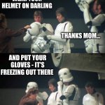Mom knows | ALWAYS WEAR YOUR HELMET ON DARLING; THANKS MOM... AND PUT YOUR GLOVES - IT'S FREEZING OUT THERE; MOM...! | image tagged in stormtrooper's mommy | made w/ Imgflip meme maker