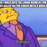 Skinner pathetic | WHEN I WALK INTO THE LIVING ROOM AT 7PM AND FIND MY WIFE ASLEEP ON THE COUCH WITH A BOOK ON HER FACE | image tagged in skinner pathetic | made w/ Imgflip meme maker
