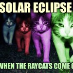 Wrong Neighborhood RayCats | SOLAR ECLIPSE; IS WHEN THE RAYCATS COME OUT | image tagged in wrong neighborhood raycats | made w/ Imgflip meme maker