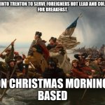 george washington crossing the Delaware | SNUCK INTO TRENTON TO SERVE FOREIGNERS HOT LEAD AND COLD STEEL
FOR BREAKFAST. ON CHRISTMAS MORNING.
BASED | image tagged in george washington crossing the delaware | made w/ Imgflip meme maker