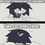 *Sigh* | Me trying to understand the homework:; Two seconds later: | image tagged in abbie struggling with homework,homework,fr | made w/ Imgflip meme maker