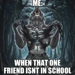 Its so depressing | ME:; WHEN THAT ONE FRIEND ISNT IN SCHOOL | image tagged in sigma lone wolf | made w/ Imgflip meme maker